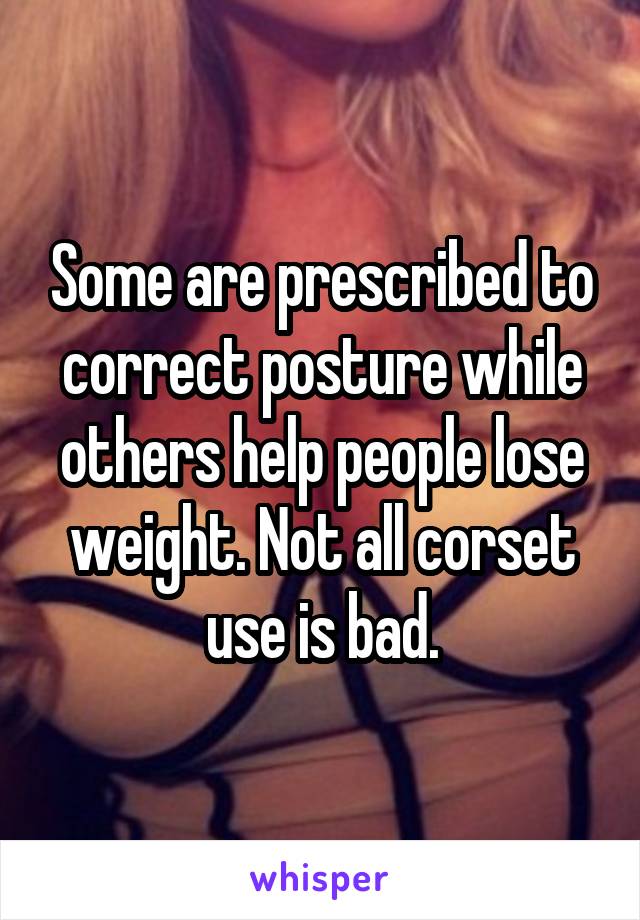Some are prescribed to correct posture while others help people lose weight. Not all corset use is bad.