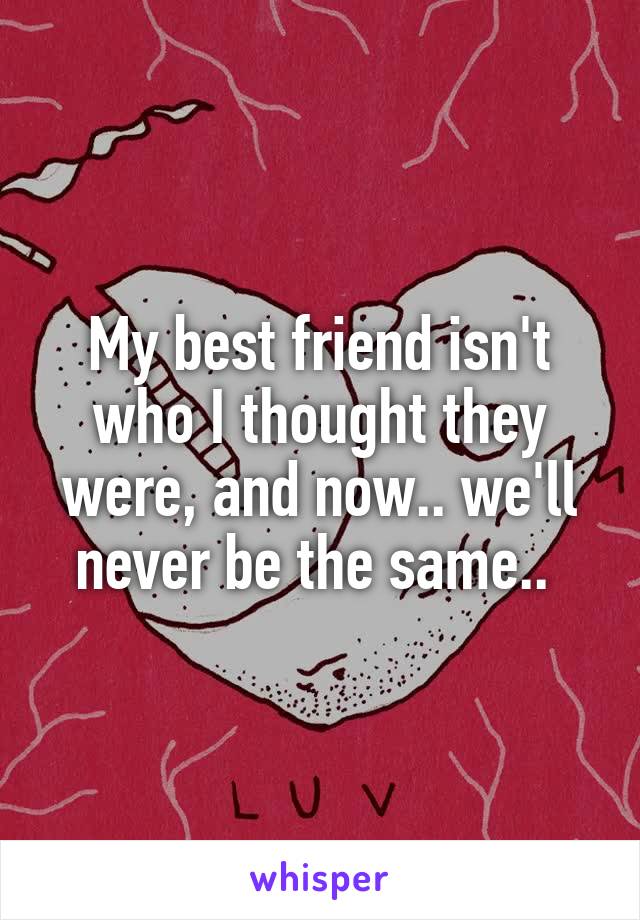My best friend isn't who I thought they were, and now.. we'll never be the same.. 