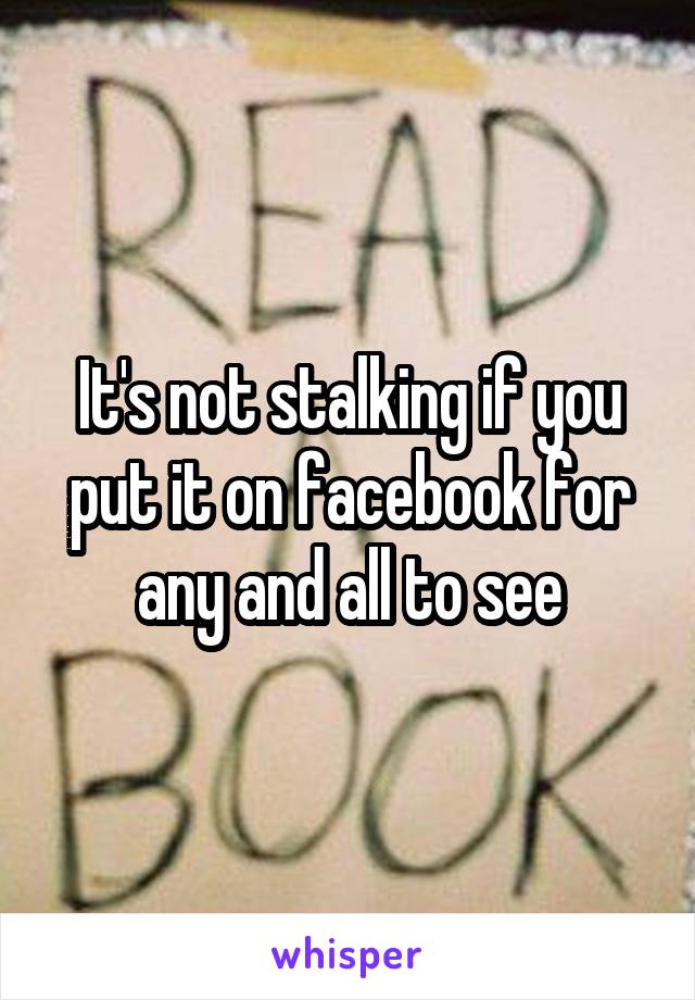 It's not stalking if you put it on facebook for any and all to see