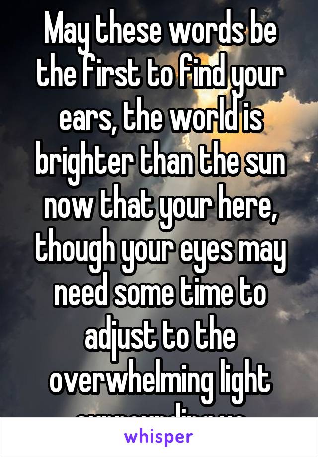 May these words be the first to find your ears, the world is brighter than the sun now that your here, though your eyes may need some time to adjust to the overwhelming light surrounding us