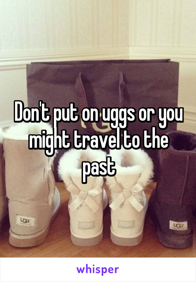 Don't put on uggs or you might travel to the past
