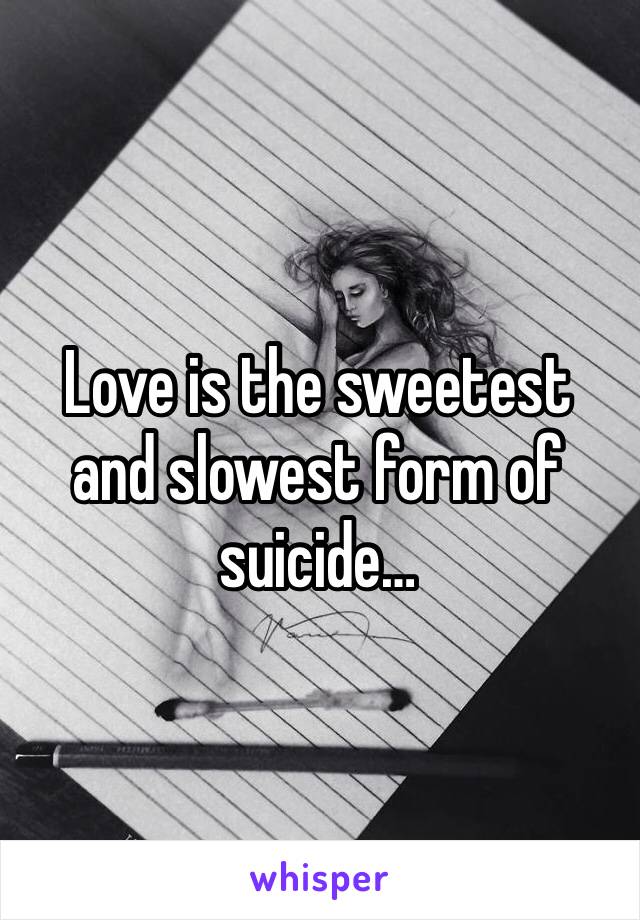 Love is the sweetest and slowest form of suicide…