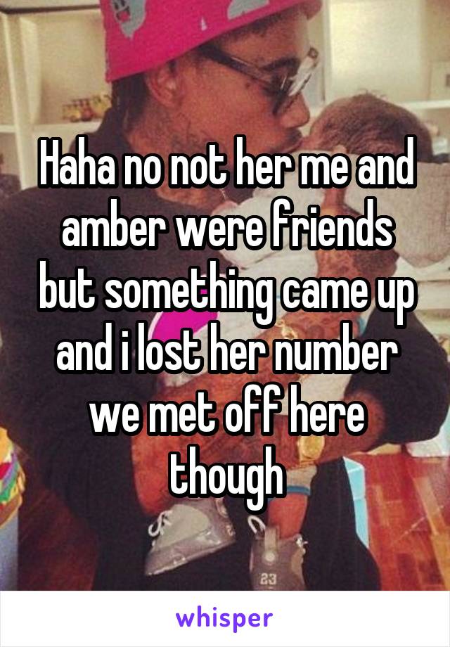 Haha no not her me and amber were friends but something came up and i lost her number we met off here though