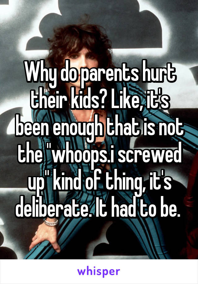 Why do parents hurt their kids? Like, it's been enough that is not the "whoops.i screwed up" kind of thing, it's deliberate. It had to be. 