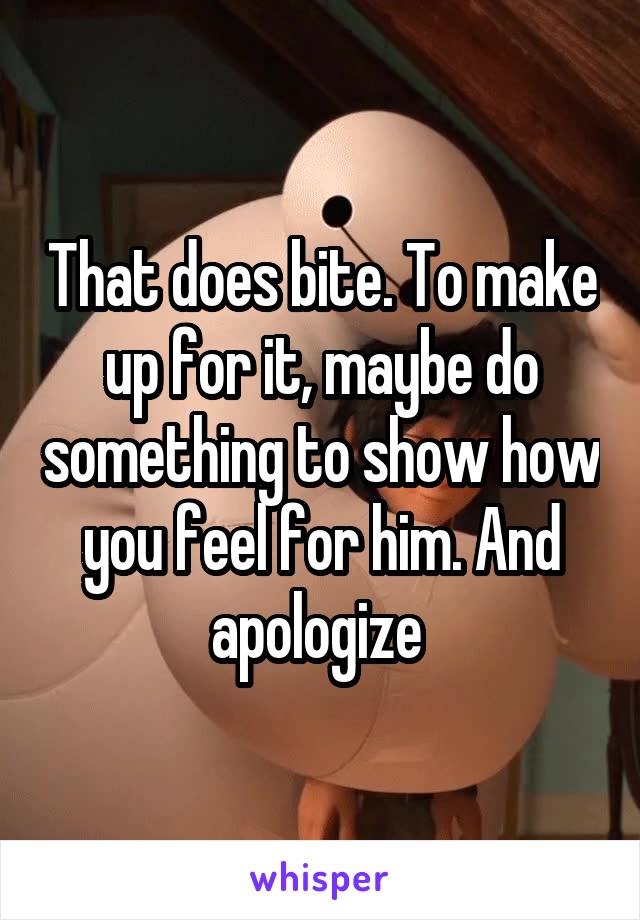 That does bite. To make up for it, maybe do something to show how you feel for him. And apologize 