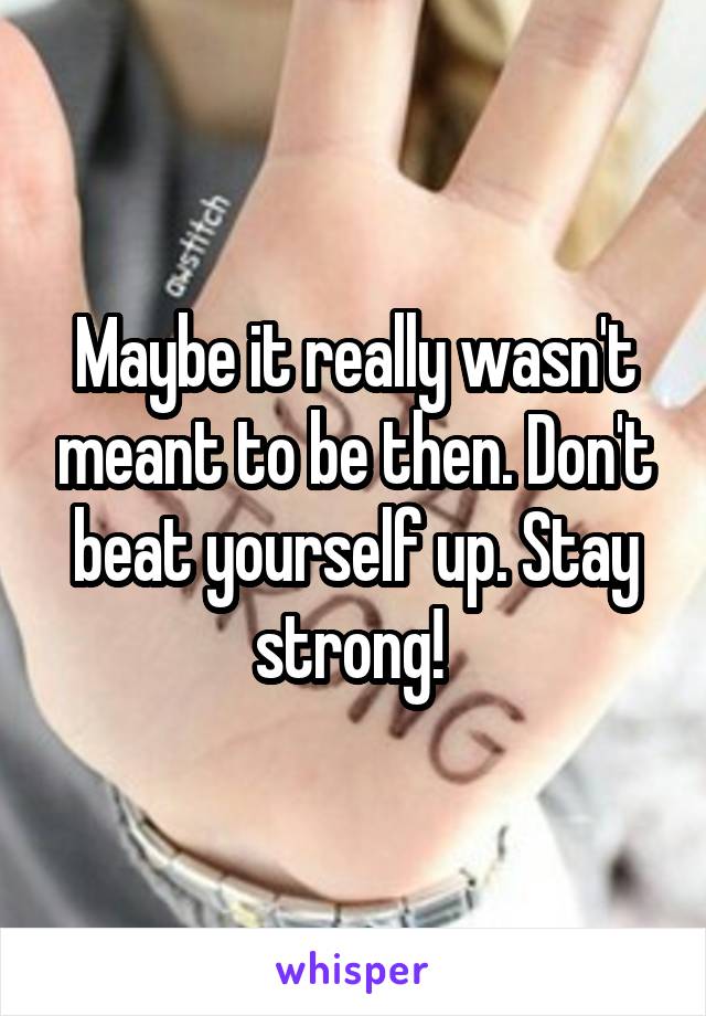 Maybe it really wasn't meant to be then. Don't beat yourself up. Stay strong! 