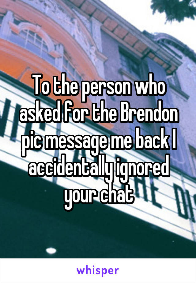 To the person who asked for the Brendon pic message me back I accidentally ignored your chat