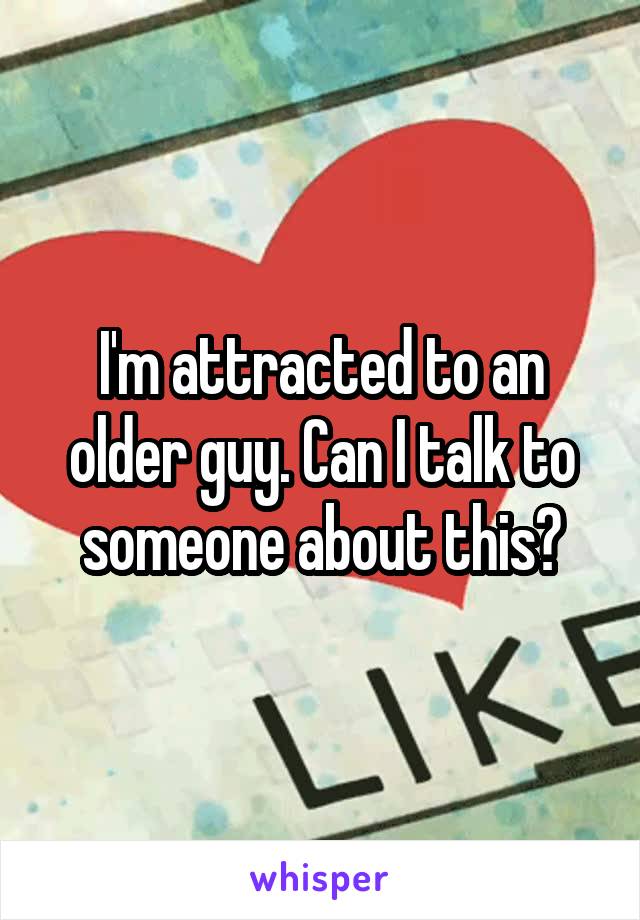 I'm attracted to an older guy. Can I talk to someone about this?