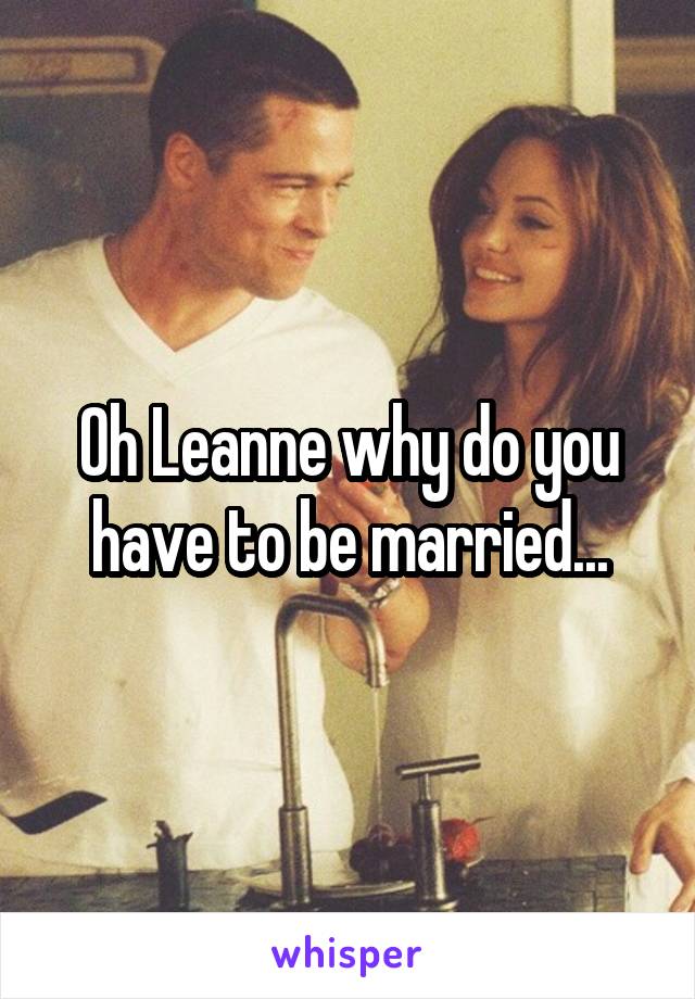 Oh Leanne why do you have to be married...
