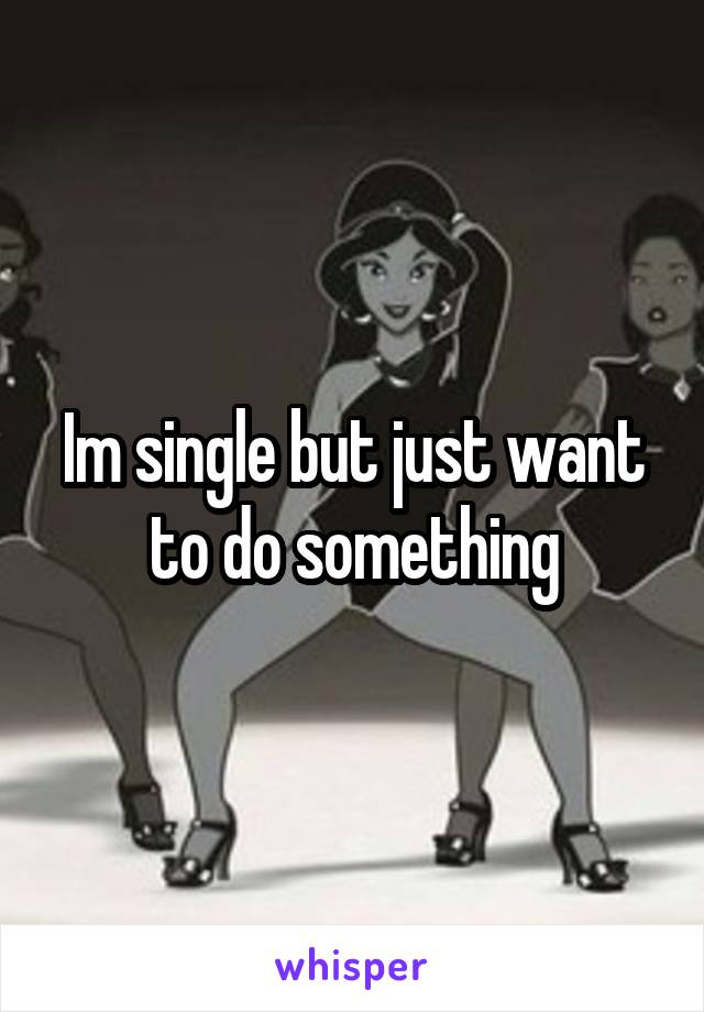 Im single but just want to do something