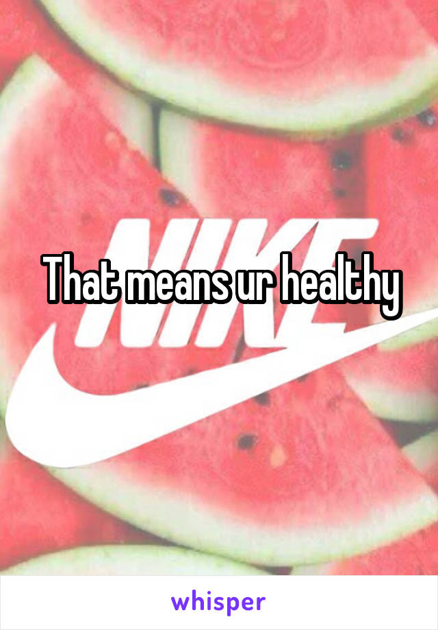 That means ur healthy
