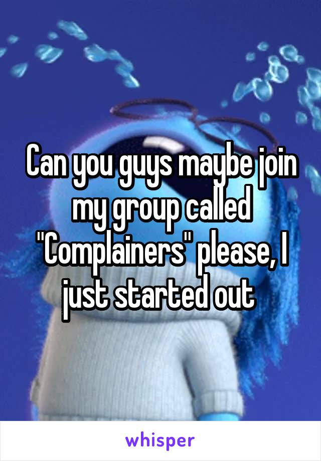 Can you guys maybe join my group called "Complainers" please, I just started out 