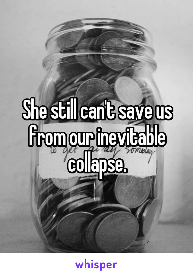 She still can't save us from our inevitable collapse.