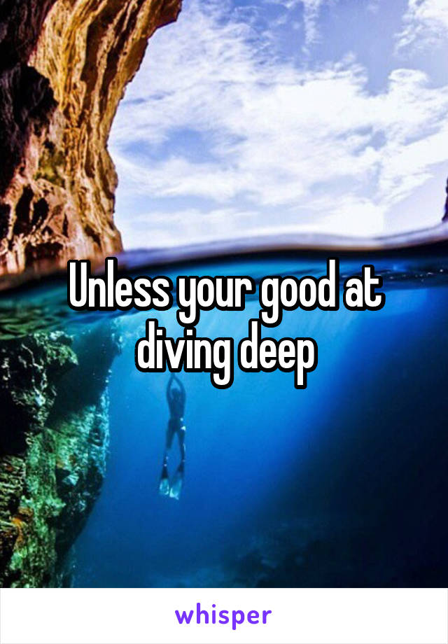 Unless your good at diving deep