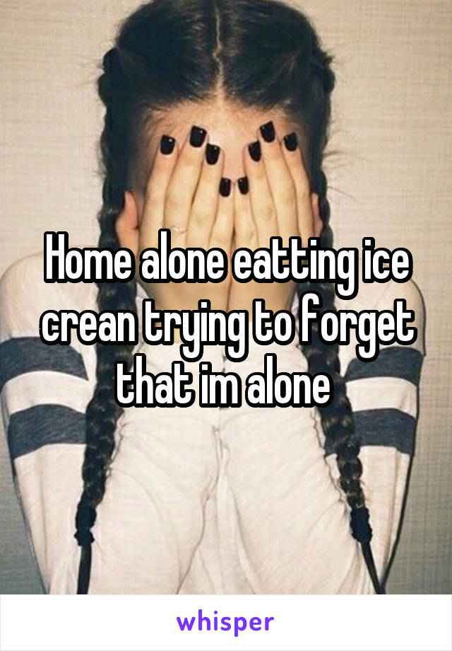 Home alone eatting ice crean trying to forget that im alone 