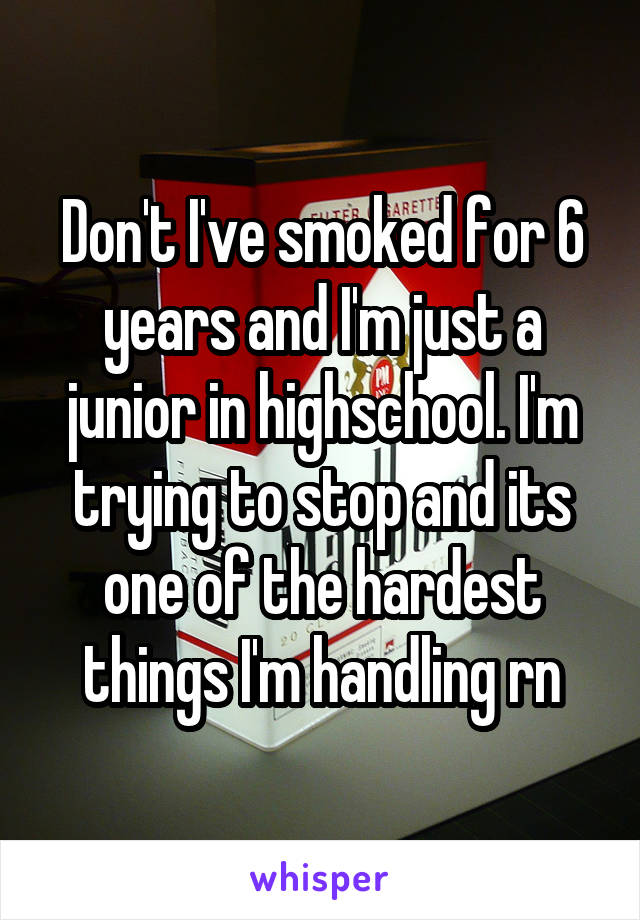 Don't I've smoked for 6 years and I'm just a junior in highschool. I'm trying to stop and its one of the hardest things I'm handling rn