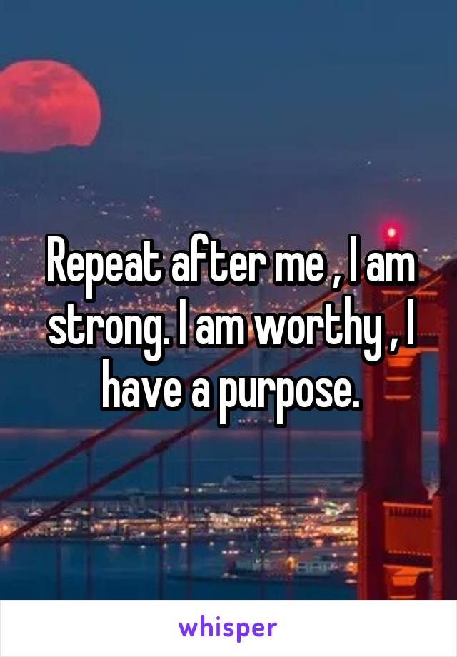 Repeat after me , I am strong. I am worthy , I have a purpose.