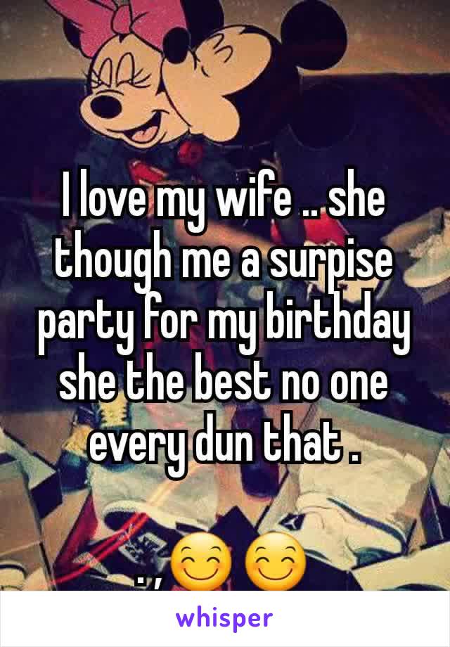 I love my wife .. she though me a surpise party for my birthday she the best no one every dun that .

. ,😊😊