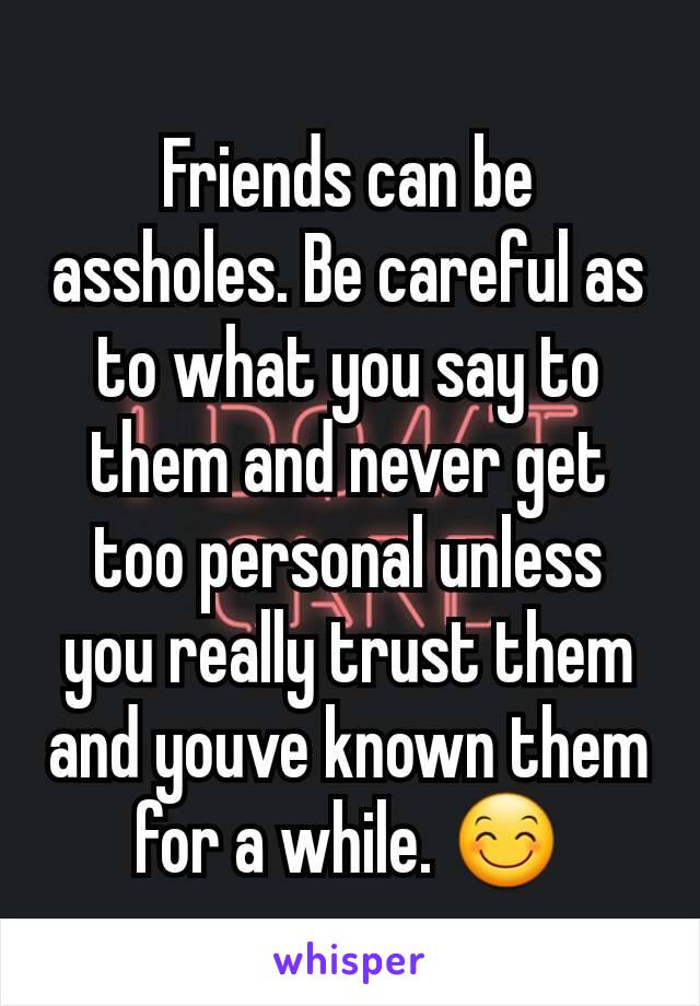 Friends can be assholes. Be careful as to what you say to them and never get too personal unless you really trust them and youve known them for a while. 😊