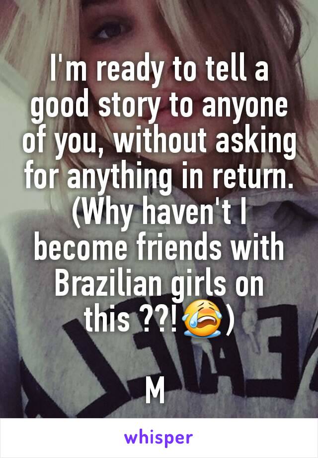 I'm ready to tell a good story to anyone of you, without asking for anything in return.
(Why haven't I become friends with Brazilian girls on this ??!😭)

M 