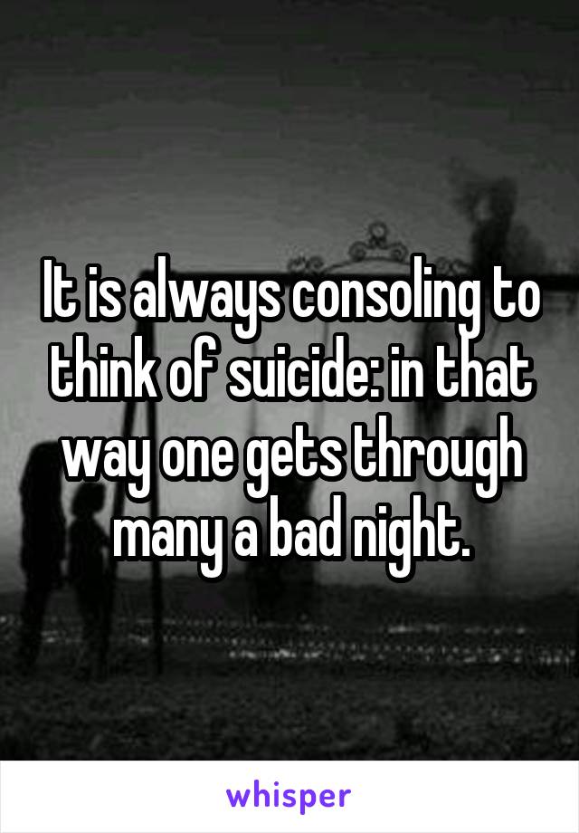 It is always consoling to think of suicide: in that way one gets through many a bad night.