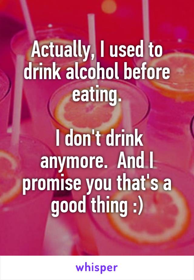 Actually, I used to drink alcohol before eating.

 I don't drink anymore.  And I promise you that's a good thing :)
