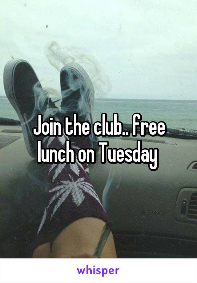 Join the club.. free lunch on Tuesday 