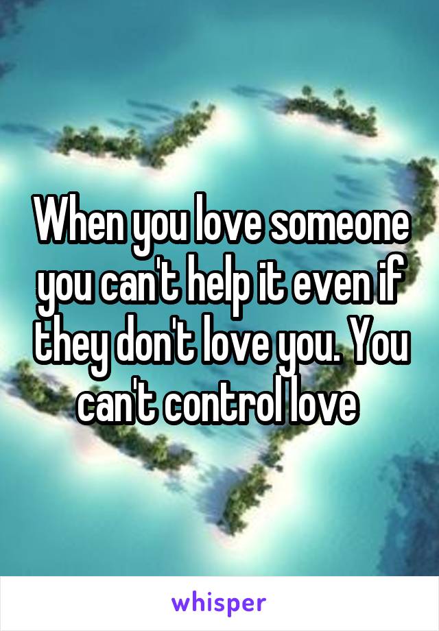 When you love someone you can't help it even if they don't love you. You can't control love 