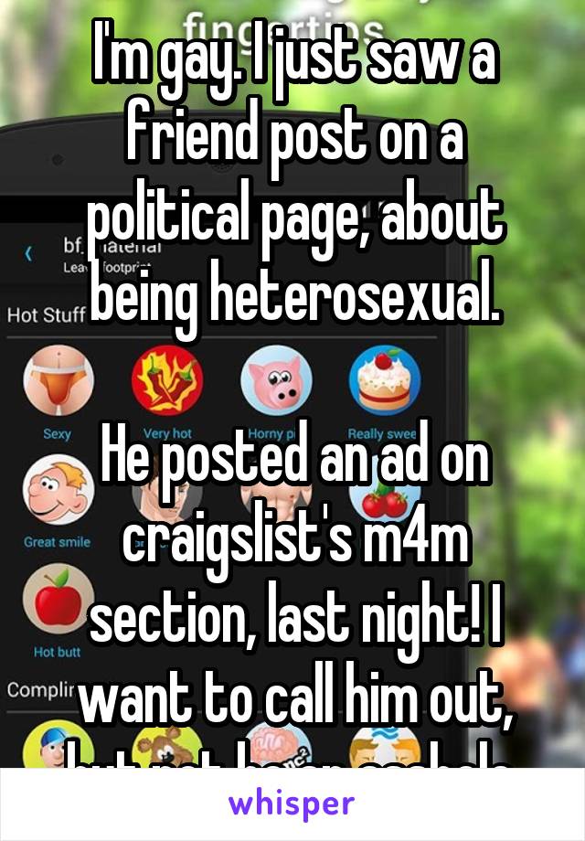 I'm gay. I just saw a friend post on a political page, about being heterosexual.

He posted an ad on craigslist's m4m section, last night! I want to call him out, but not be an asshole.