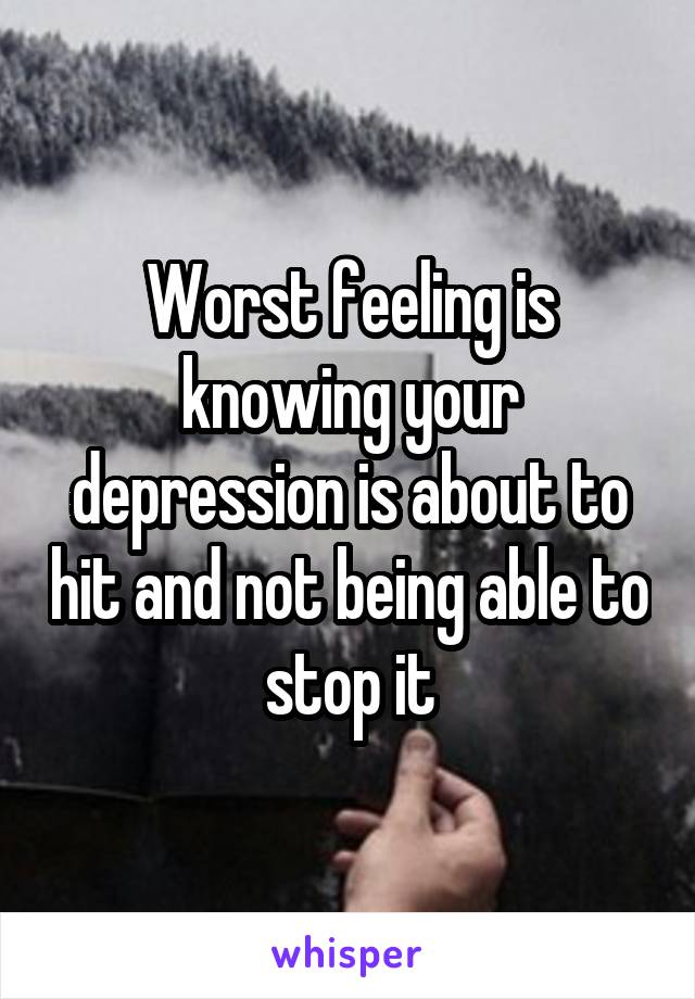 Worst feeling is knowing your depression is about to hit and not being able to stop it