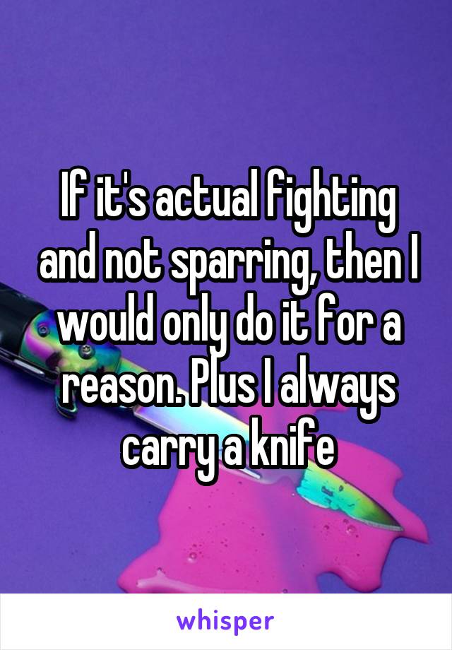 If it's actual fighting and not sparring, then I would only do it for a reason. Plus I always carry a knife