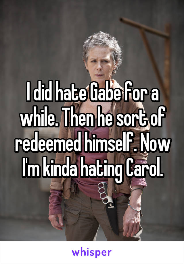 I did hate Gabe for a while. Then he sort of redeemed himself. Now I'm kinda hating Carol.
