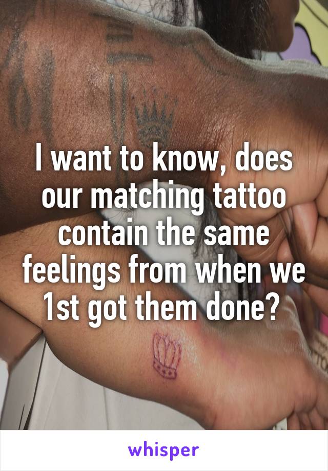 I want to know, does our matching tattoo contain the same feelings from when we 1st got them done? 
