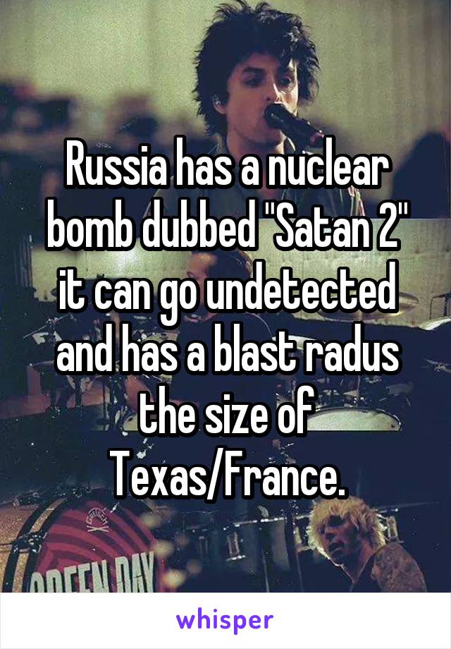 Russia has a nuclear bomb dubbed "Satan 2" it can go undetected and has a blast radus the size of Texas/France.