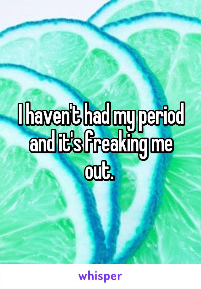 I haven't had my period and it's freaking me out. 