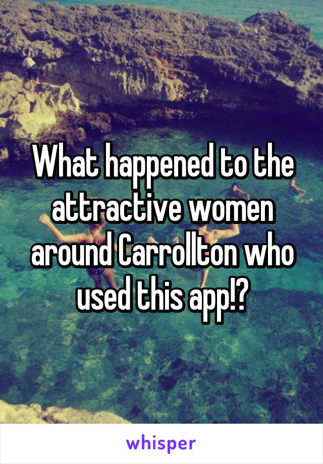 What happened to the attractive women around Carrollton who used this app!?