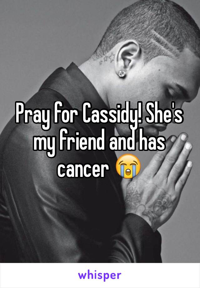 Pray for Cassidy! She's my friend and has cancer 😭
