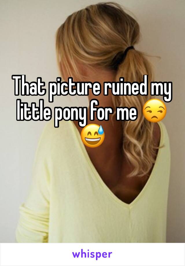 That picture ruined my little pony for me 😒😅