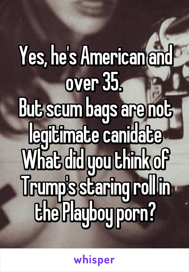 Yes, he's American and over 35. 
But scum bags are not legitimate canidate
What did you think of Trump's staring roll in the Playboy porn?