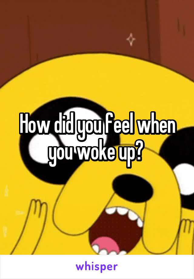 How did you feel when you woke up? 
