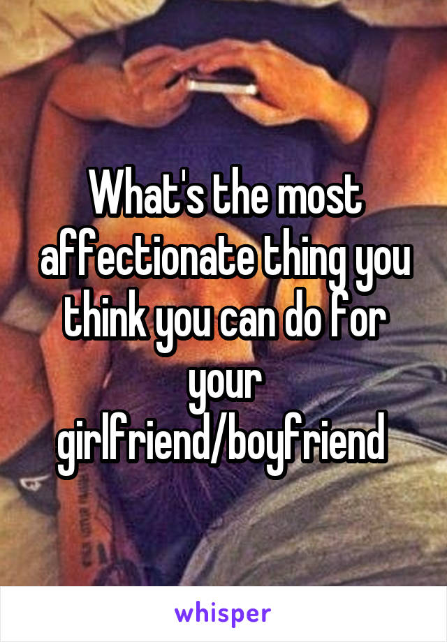 What's the most affectionate thing you think you can do for your girlfriend/boyfriend 