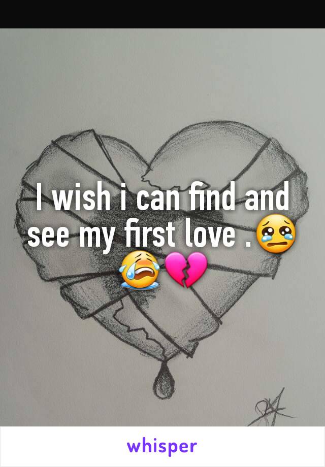 I wish i can find and see my first love .😢😭💔