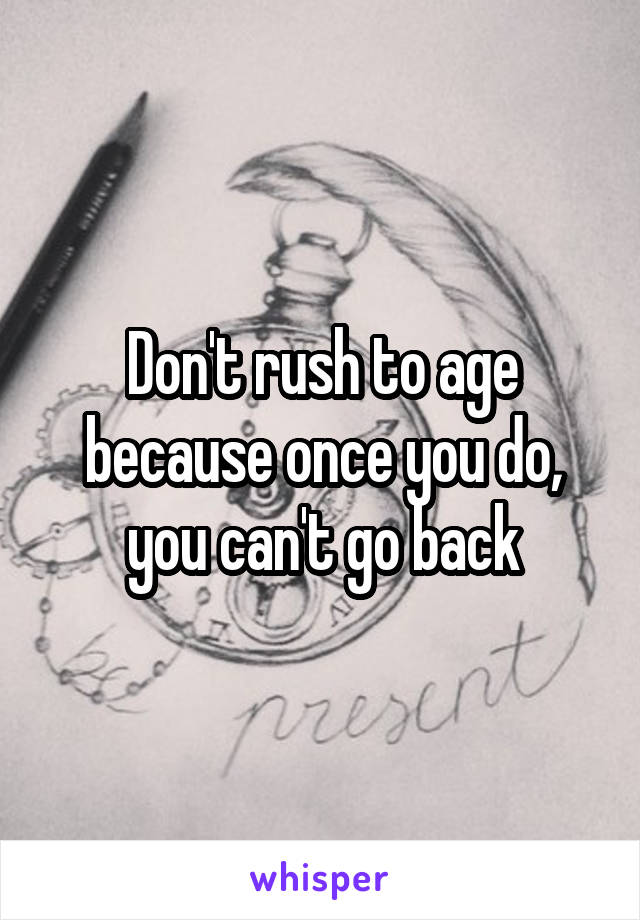 Don't rush to age because once you do, you can't go back