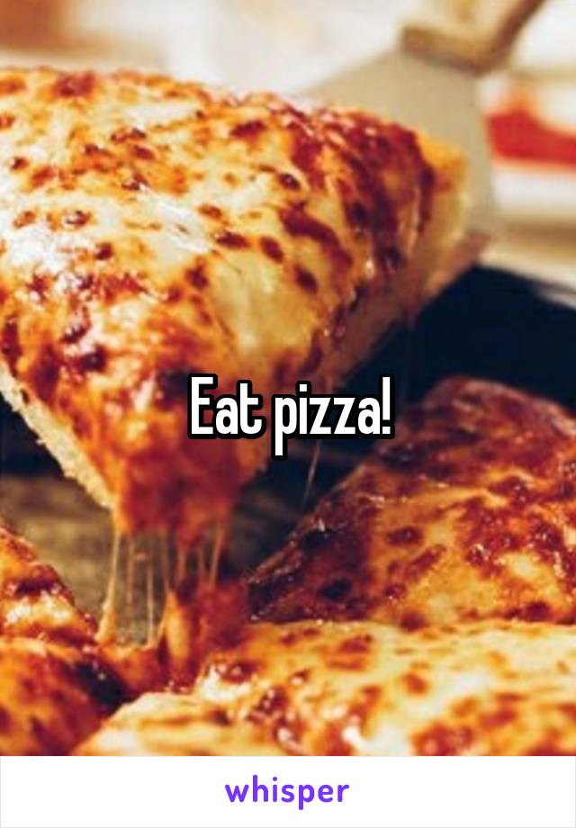 Eat pizza!