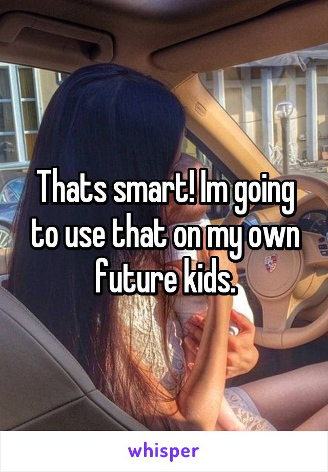 Thats smart! Im going to use that on my own future kids.