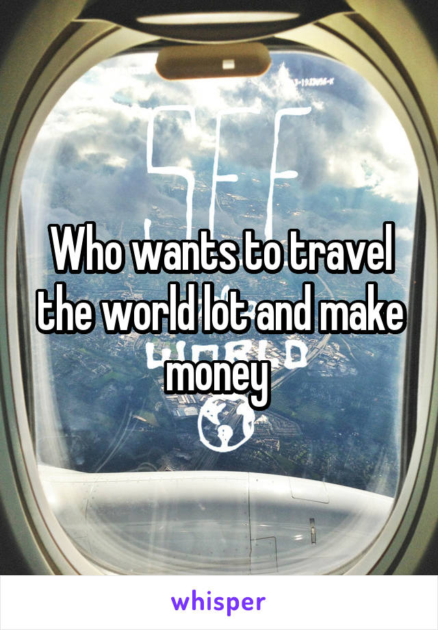 Who wants to travel the world lot and make money 