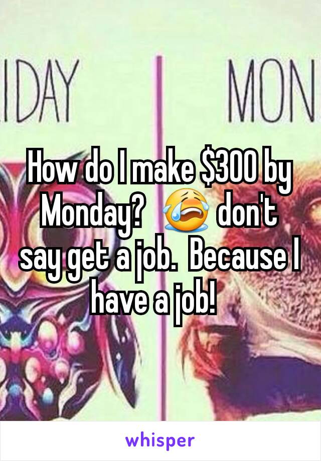 How do I make $300 by Monday?  😭 don't say get a job.  Because I have a job!  