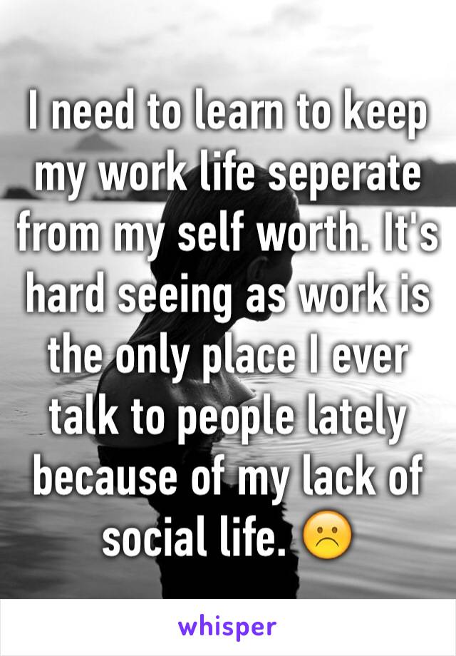 I need to learn to keep my work life seperate from my self worth. It's hard seeing as work is the only place I ever talk to people lately because of my lack of social life. ☹️