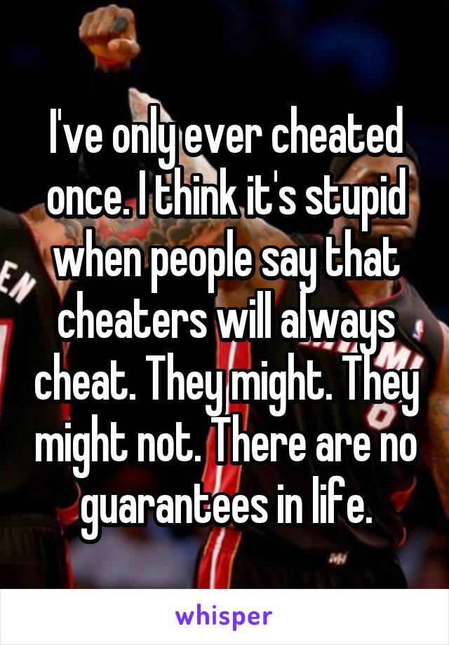 I've only ever cheated once. I think it's stupid when people say that cheaters will always cheat. They might. They might not. There are no guarantees in life.