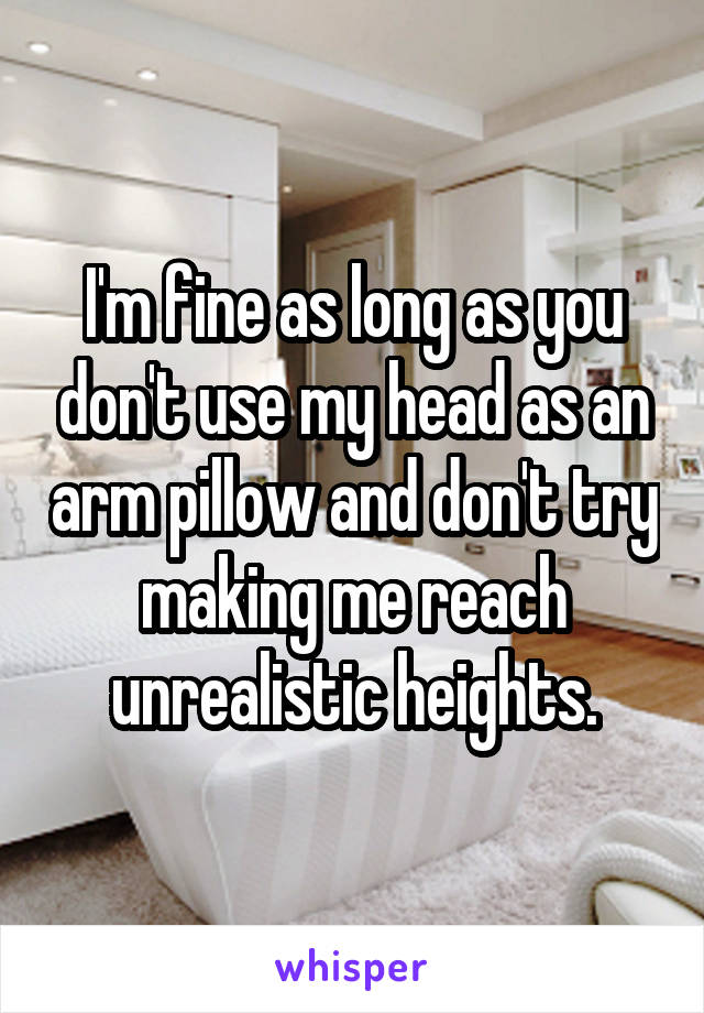 I'm fine as long as you don't use my head as an arm pillow and don't try making me reach unrealistic heights.